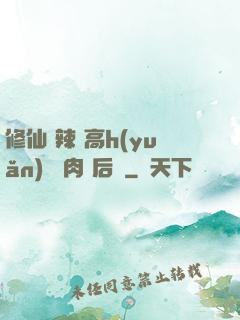 修仙 辣 高h(yuǎn) 濃肉 后宮